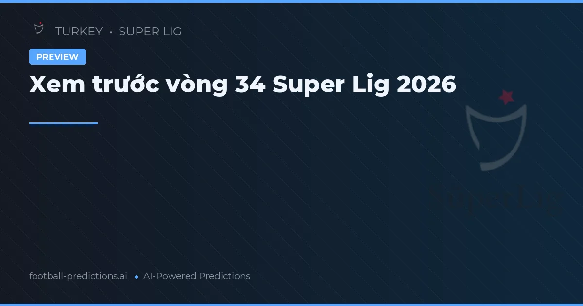 Xem trước vòng 34 Super Lig 2026