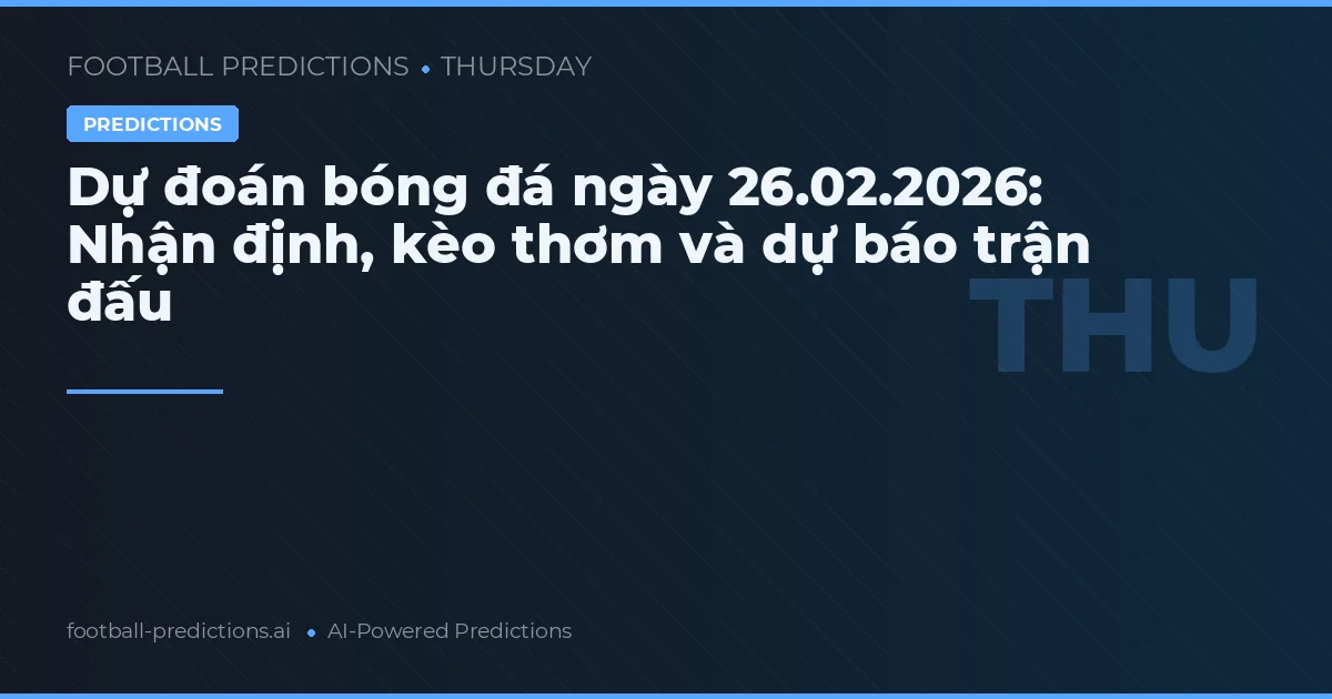 Dự đoán bóng đá ngày 26.02.2026: Nhận định, kèo thơm và dự báo trận đấu