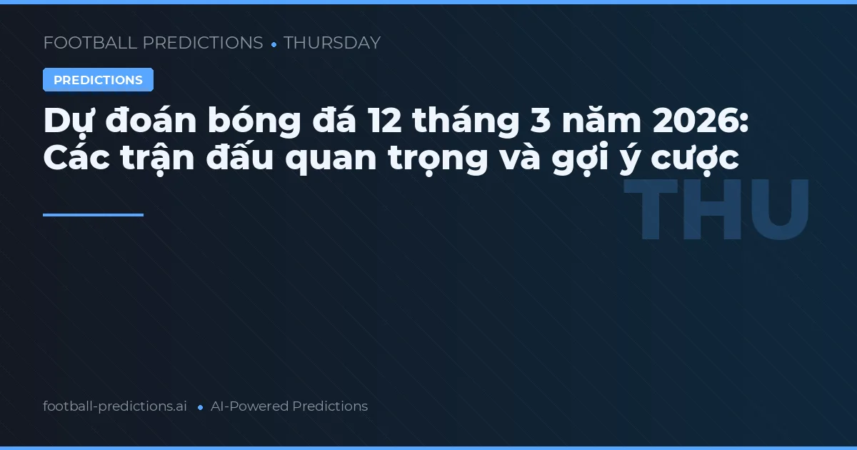 Dự đoán bóng đá 12 tháng 3 năm 2026: Các trận đấu quan trọng và gợi ý cược