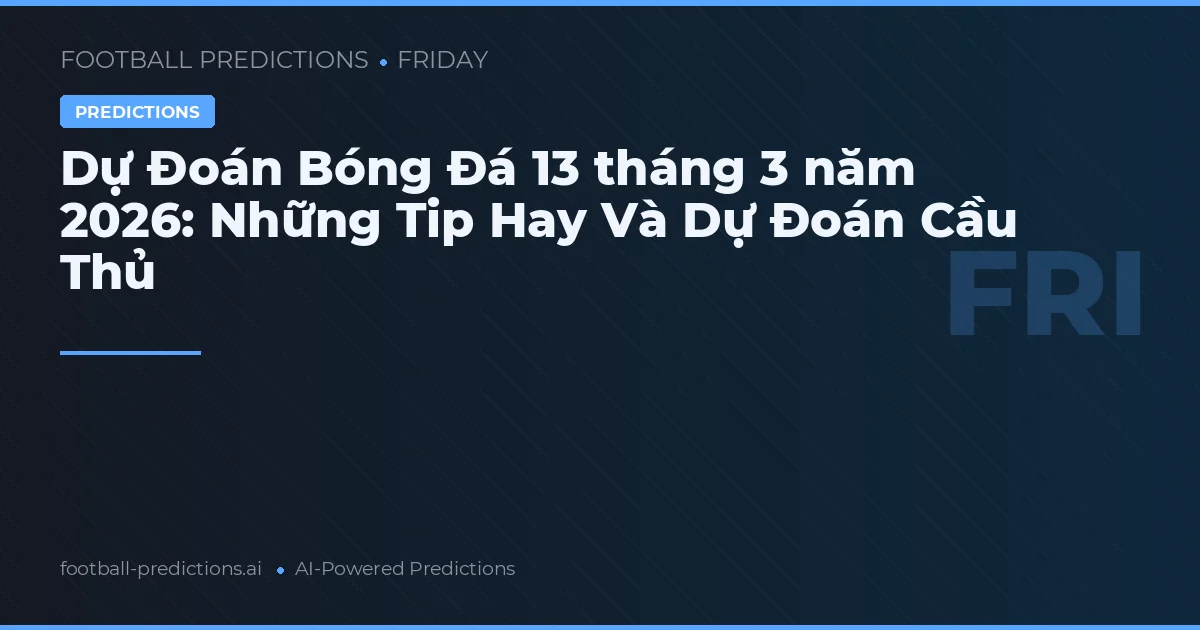 Dự Đoán Bóng Đá 13 tháng 3 năm 2026: Những Tip Hay Và Dự Đoán Cầu Thủ