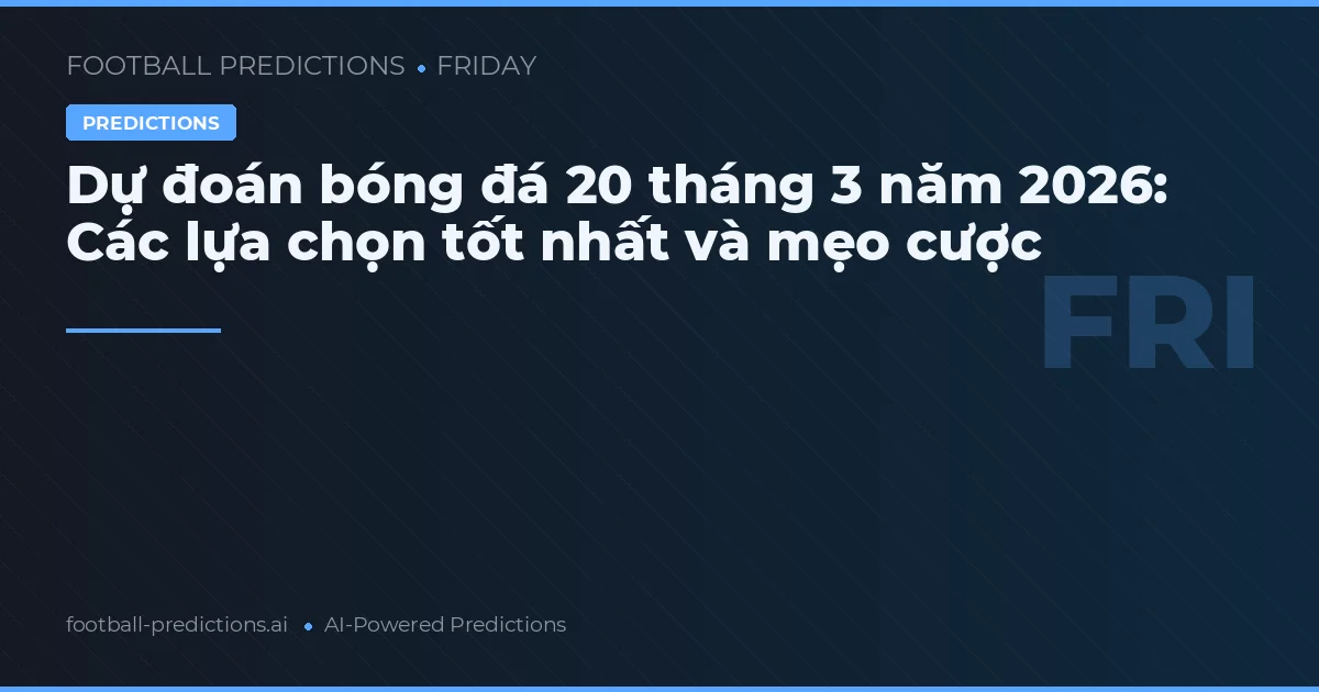 Dự đoán bóng đá 20 tháng 3 năm 2026: Các lựa chọn tốt nhất và mẹo cược