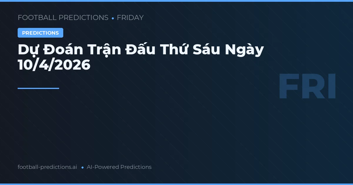 Dự Đoán Trận Đấu Thứ Sáu Ngày 10/4/2026
