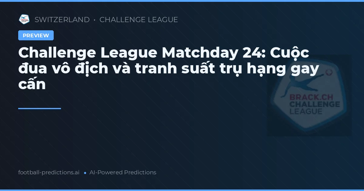Challenge League Matchday 24: Cuộc đua vô địch và tranh suất trụ hạng gay cấn