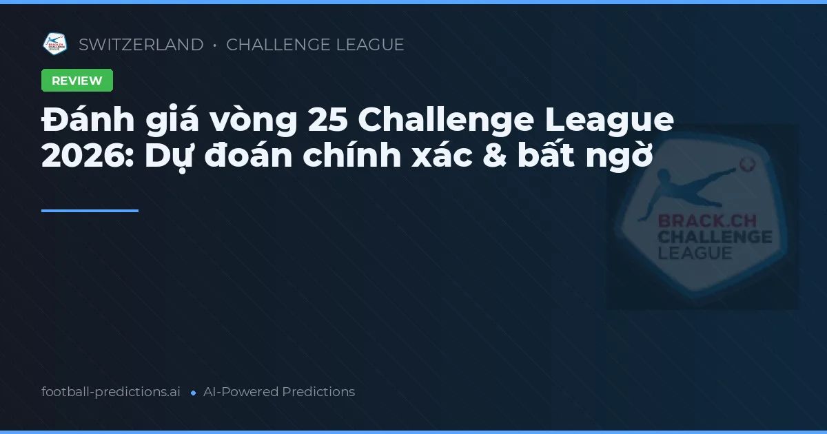 Đánh giá vòng 25 Challenge League 2026: Dự đoán chính xác & bất ngờ