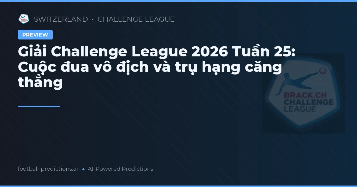 Giải Challenge League 2026 Tuần 25: Cuộc đua vô địch và trụ hạng căng thẳng