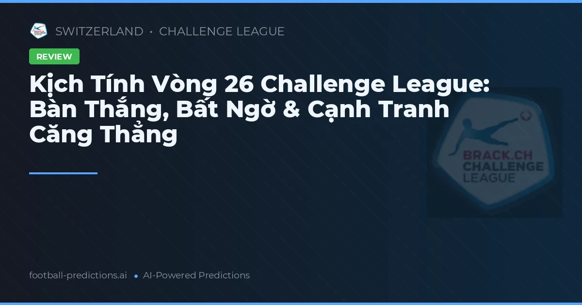 Kịch Tính Vòng 26 Challenge League: Bàn Thắng, Bất Ngờ & Cạnh Tranh Căng Thẳng
