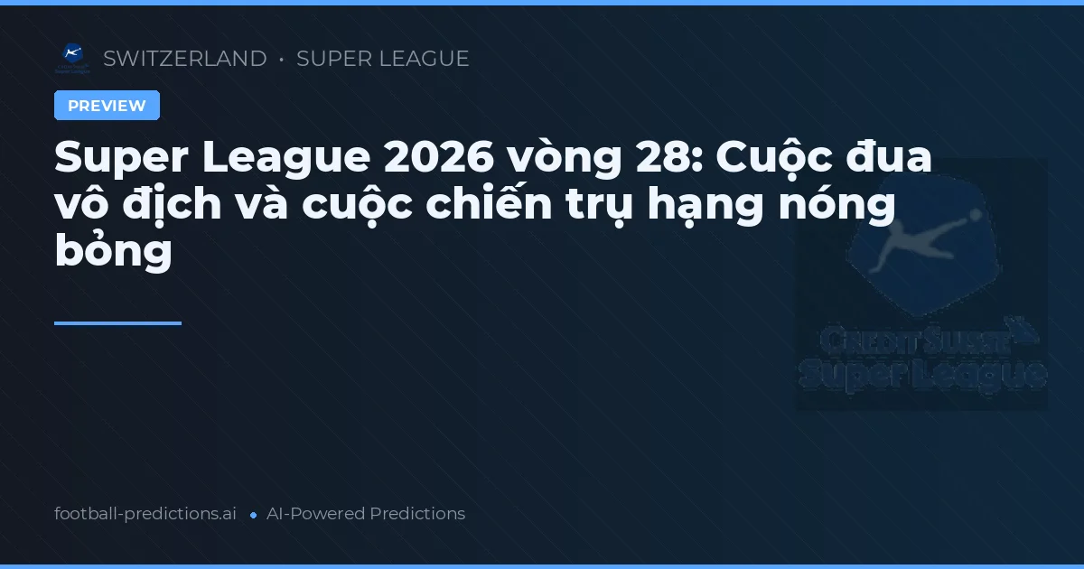 Super League 2026 vòng 28: Cuộc đua vô địch và cuộc chiến trụ hạng nóng bỏng