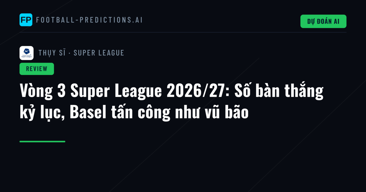 Vòng 3 Super League 2026/27: Số bàn thắng kỷ lục, Basel tấn công như vũ bão