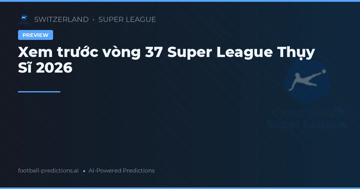 Xem trước vòng 37 Super League Thụy Sĩ 2026