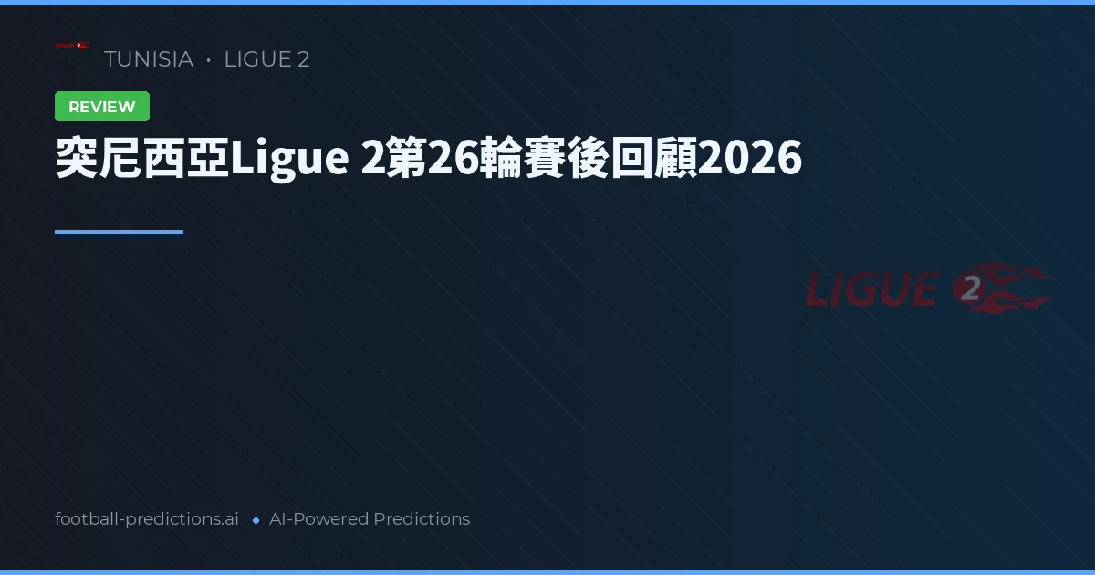 突尼西亞Ligue 2第26輪賽後回顧2026
