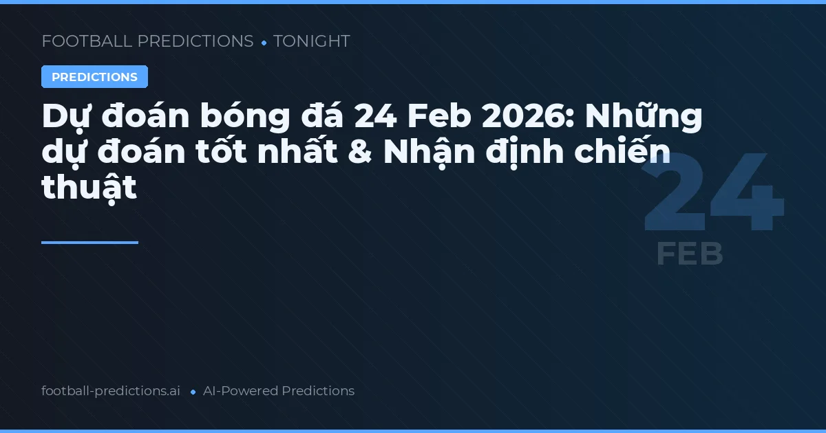 Dự đoán bóng đá 24 Feb 2026: Những dự đoán tốt nhất & Nhận định chiến thuật