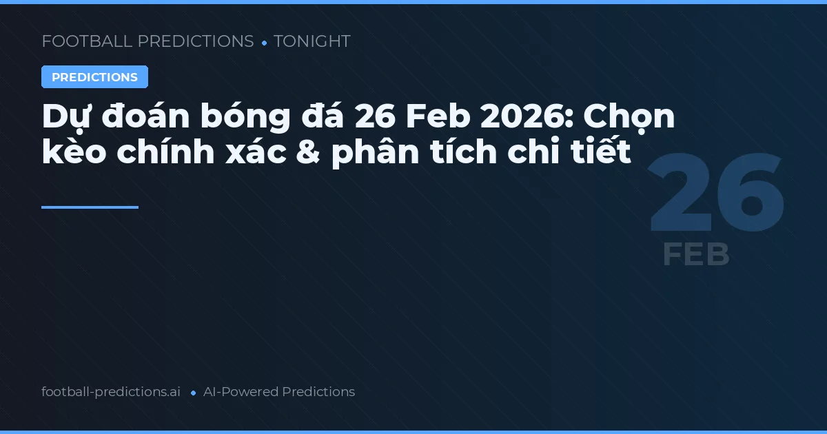Dự đoán bóng đá 26 Feb 2026: Chọn kèo chính xác & phân tích chi tiết