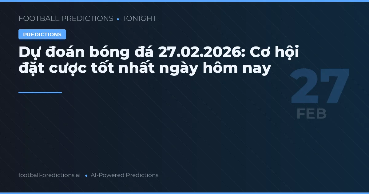 Dự đoán bóng đá 27.02.2026: Cơ hội đặt cược tốt nhất ngày hôm nay