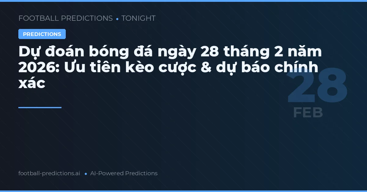 Dự đoán bóng đá ngày 28 tháng 2 năm 2026: Ưu tiên kèo cược & dự báo chính xác
