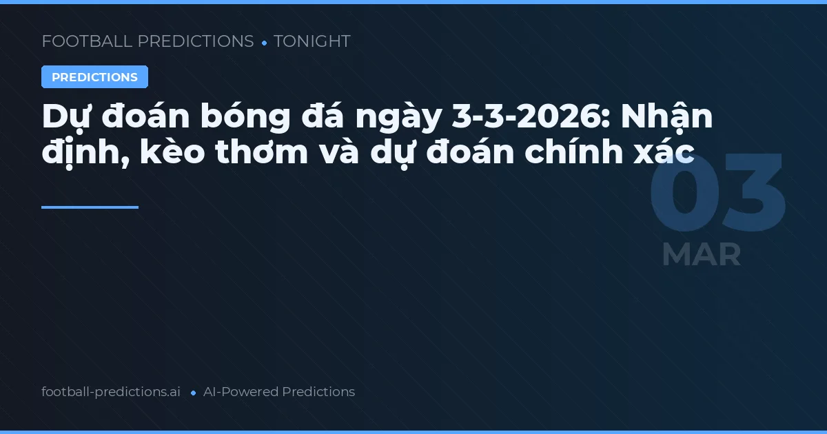 Dự đoán bóng đá ngày 3-3-2026: Nhận định, kèo thơm và dự đoán chính xác