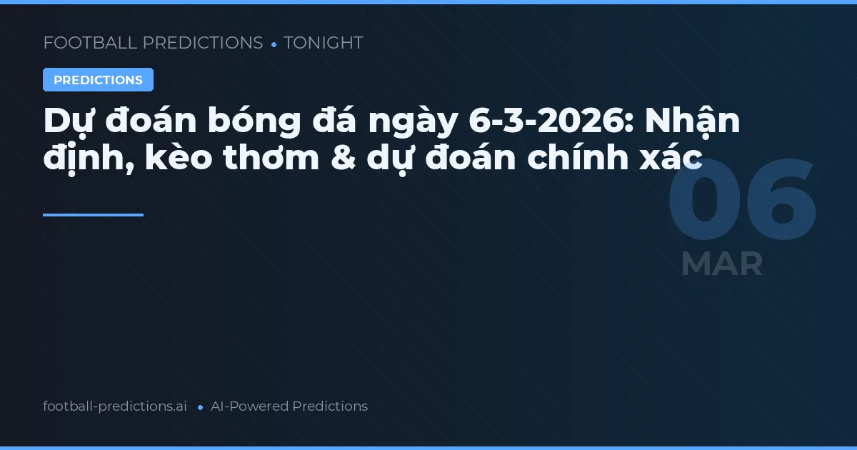 Dự đoán bóng đá ngày 6-3-2026: Nhận định, kèo thơm & dự đoán chính xác