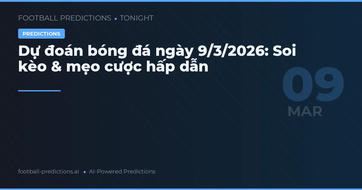 Dự đoán bóng đá ngày 9/3/2026: Soi kèo & mẹo cược hấp dẫn