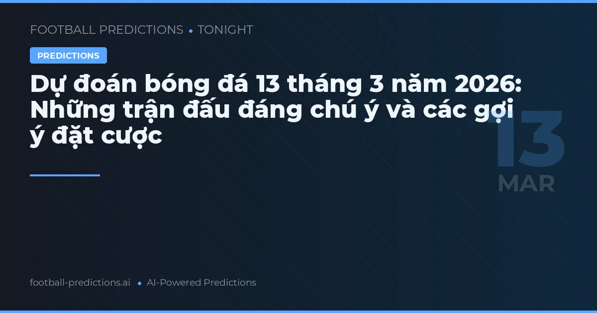 Dự đoán bóng đá 13 tháng 3 năm 2026: Những trận đấu đáng chú ý và các gợi ý đặt cược