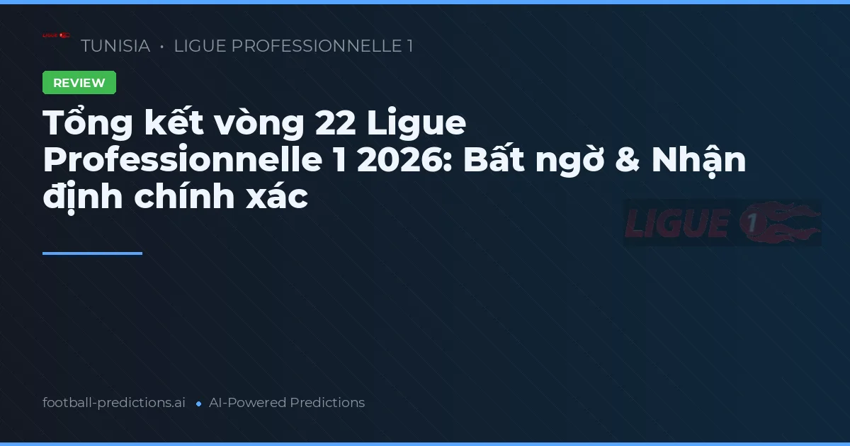 Tổng kết vòng 22 Ligue Professionnelle 1 2026: Bất ngờ & Nhận định chính xác