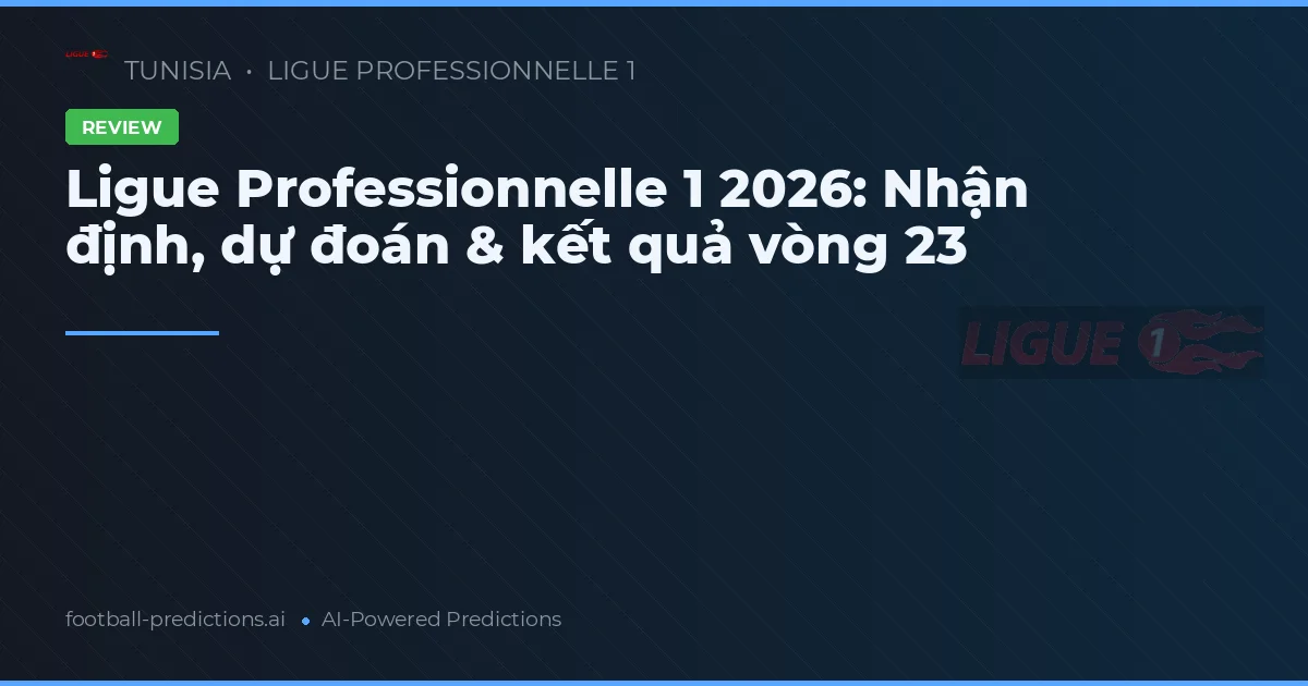 Ligue Professionnelle 1 2026: Nhận định, dự đoán & kết quả vòng 23