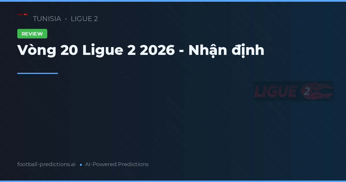 Vòng 20 Ligue 2 2026 - Nhận định