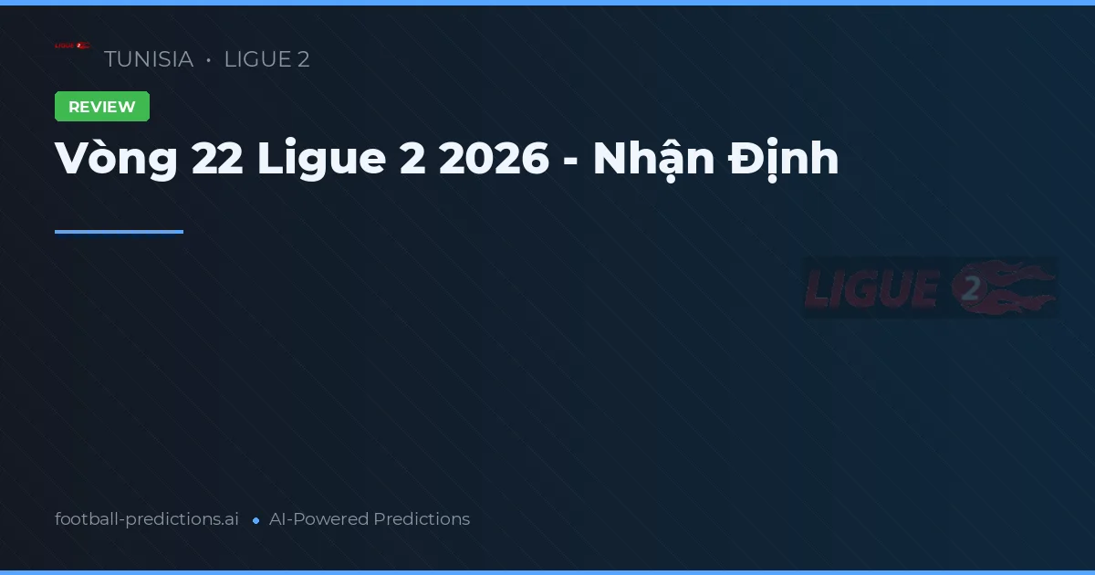 Vòng 22 Ligue 2 2026 - Nhận Định