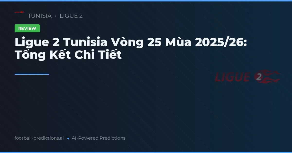 Ligue 2 Tunisia Vòng 25 Mùa 2025/26: Tổng Kết Chi Tiết