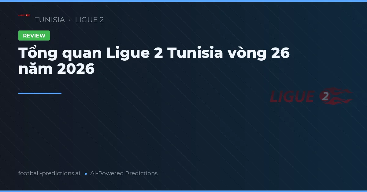 Tổng quan Ligue 2 Tunisia vòng 26 năm 2026