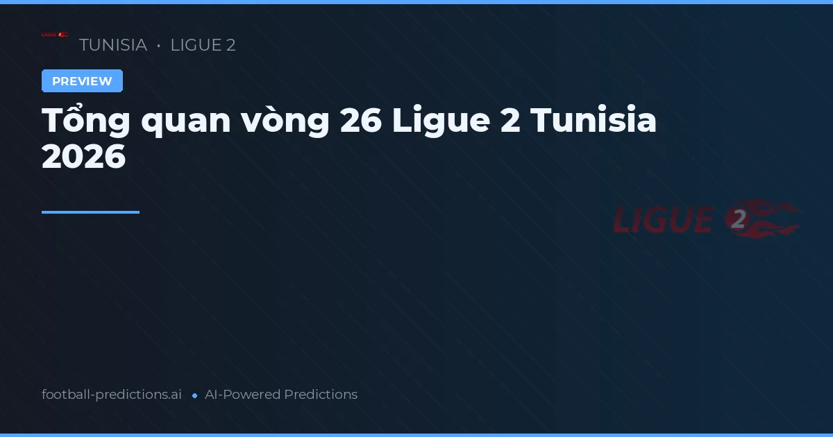 Tổng quan vòng 26 Ligue 2 Tunisia 2026