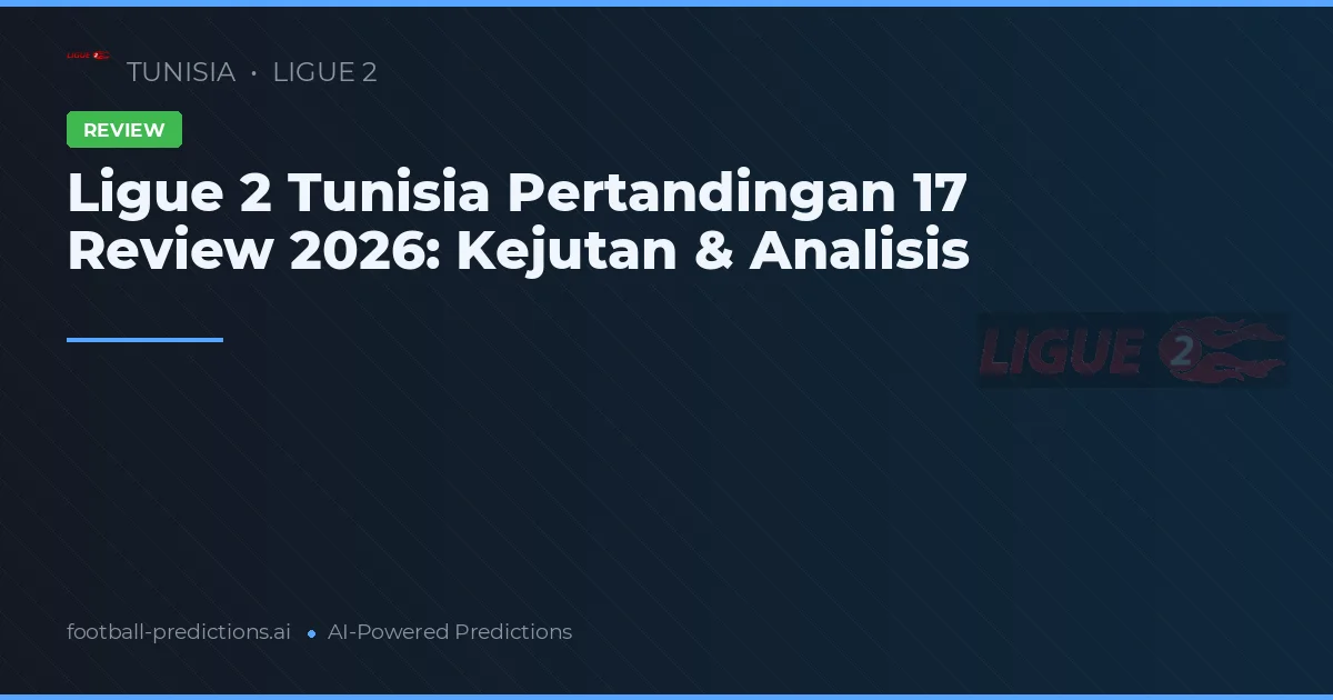 Ligue 2 Tunisia Pertandingan 17 Review 2026: Kejutan & Analisis