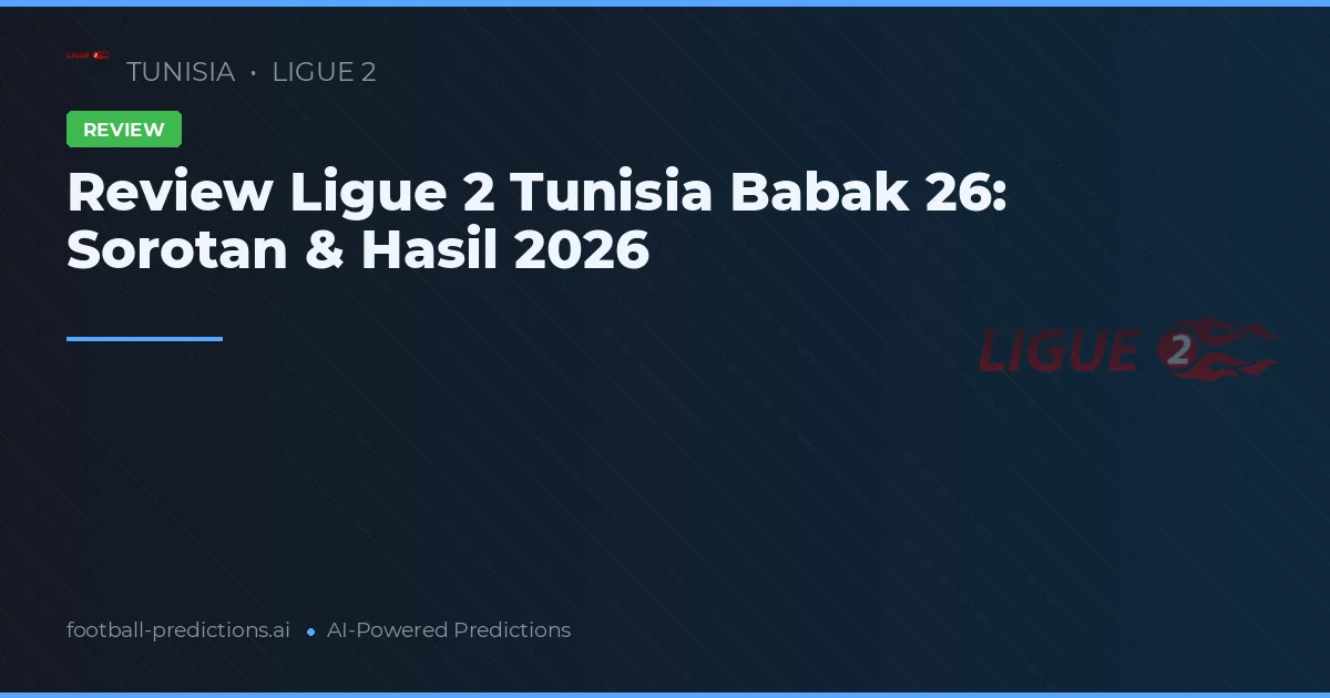 Review Ligue 2 Tunisia Babak 26: Sorotan & Hasil 2026