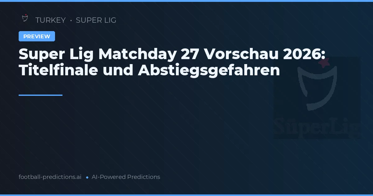 Super Lig Matchday 27 Vorschau 2026: Titelfinale und Abstiegsgefahren