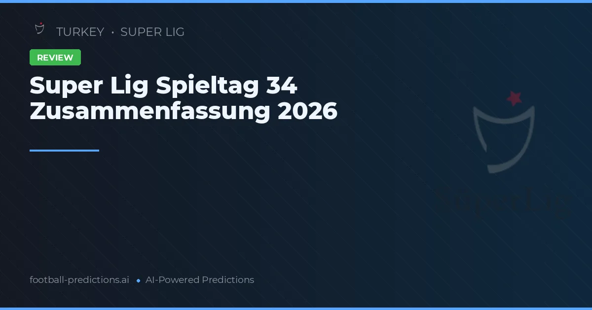 Super Lig Spieltag 34 Zusammenfassung 2026