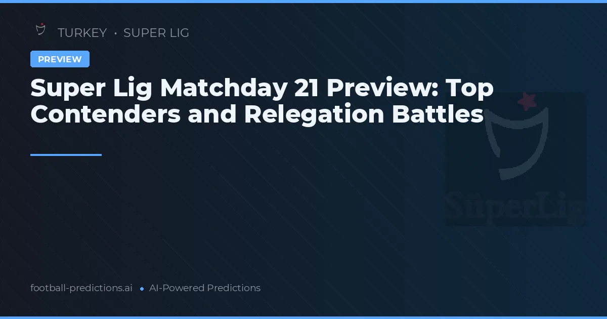 Super Lig Matchday 21 Preview: Top Contenders and Relegation Battles