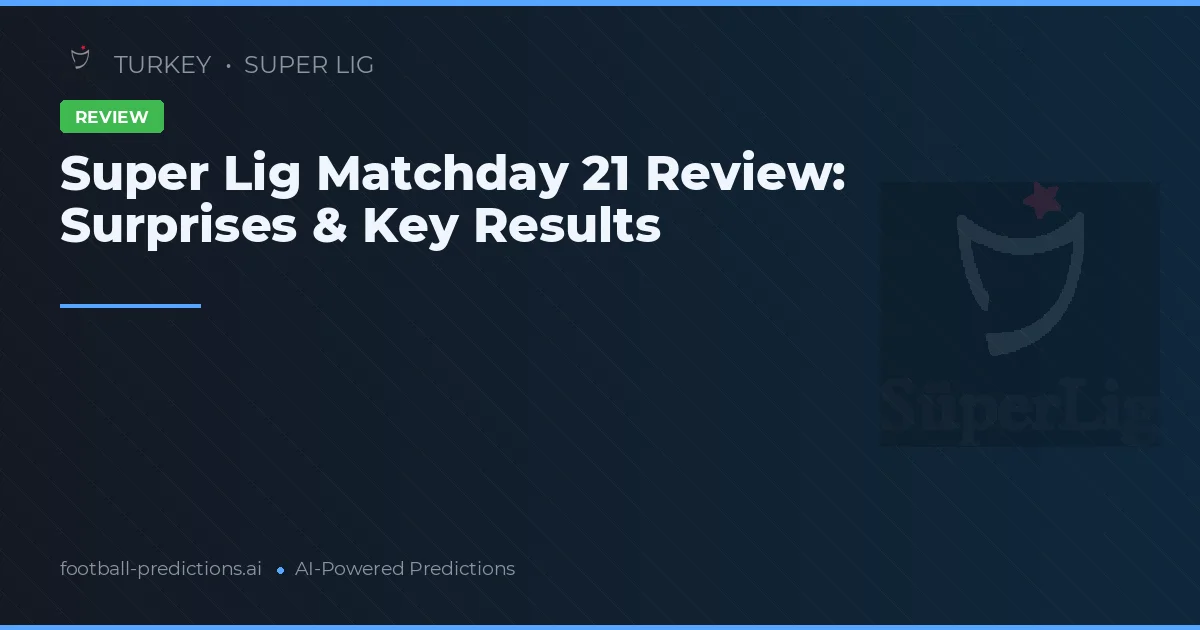Super Lig Matchday 21 Review: Surprises & Key Results