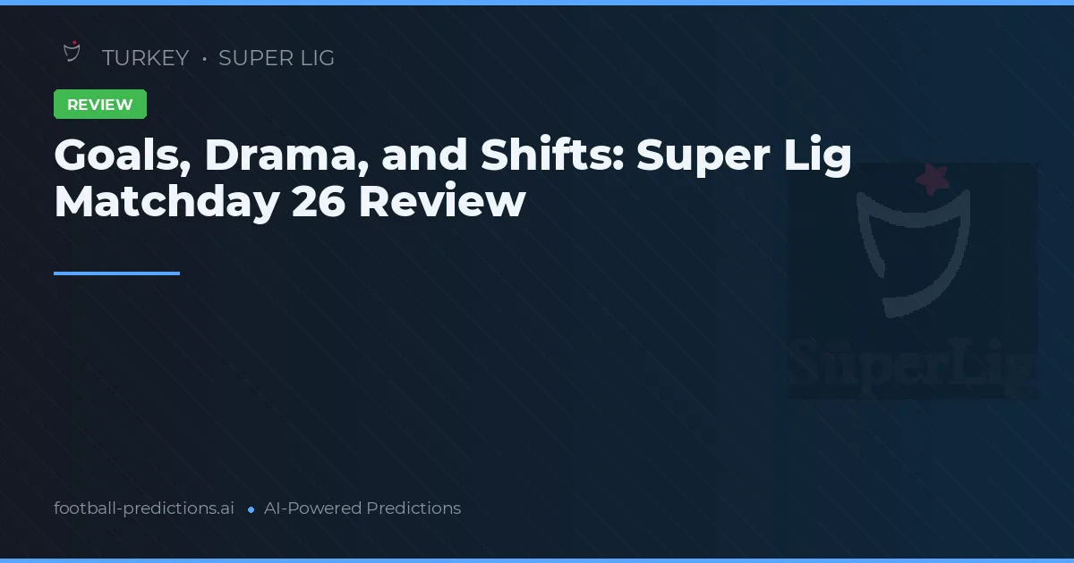 Goals, Drama, and Shifts: Super Lig Matchday 26 Review