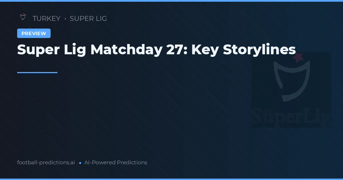 Super Lig Matchday 27: Key Storylines