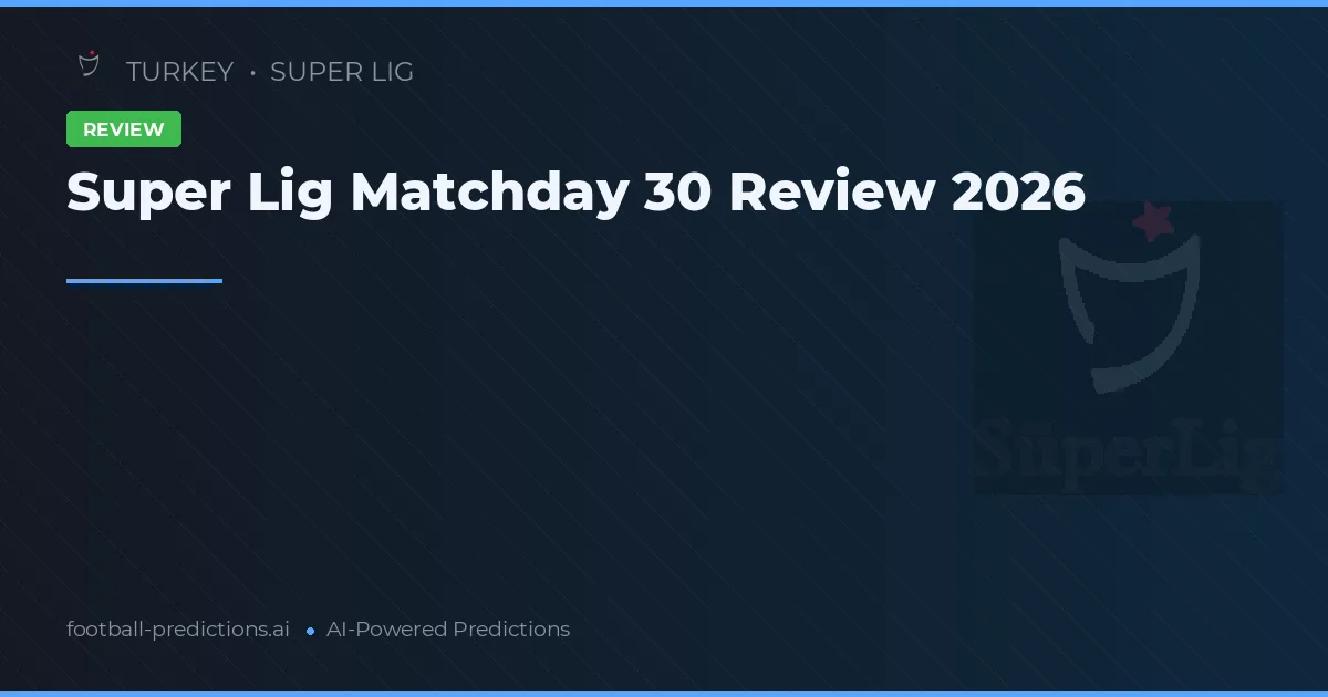 Super Lig Matchday 30 Review 2026