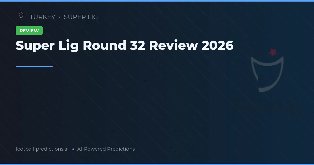 Super Lig Round 32 Review 2026
