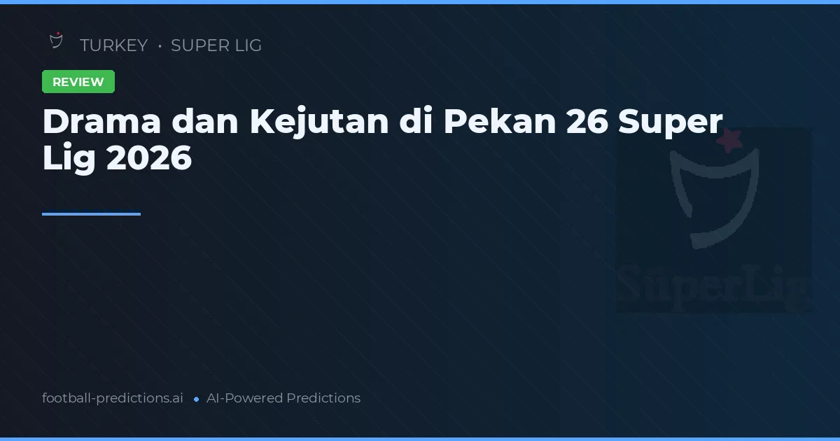 Drama dan Kejutan di Pekan 26 Super Lig 2026
