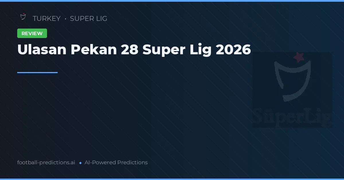 Ulasan Pekan 28 Super Lig 2026