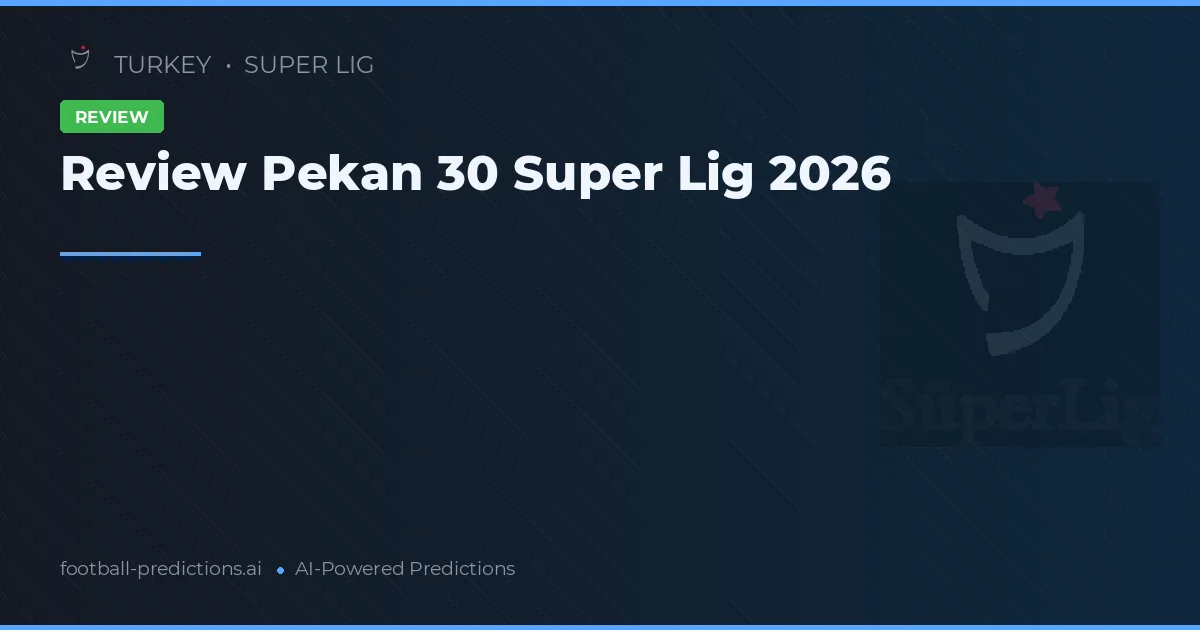 Review Pekan 30 Super Lig 2026