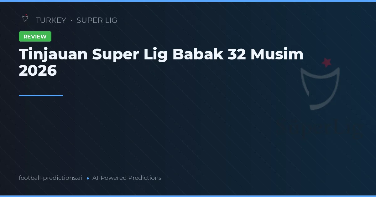 Tinjauan Super Lig Babak 32 Musim 2026