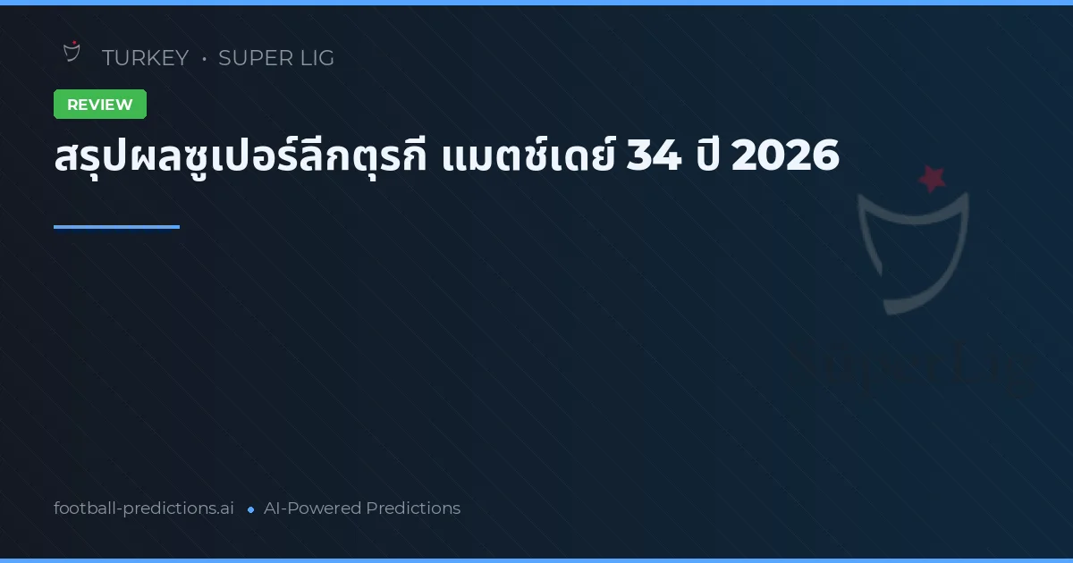 สรุปผลซูเปอร์ลีกตุรกี แมตช์เดย์ 34 ปี 2026