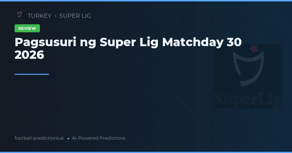Pagsusuri ng Super Lig Matchday 30 2026