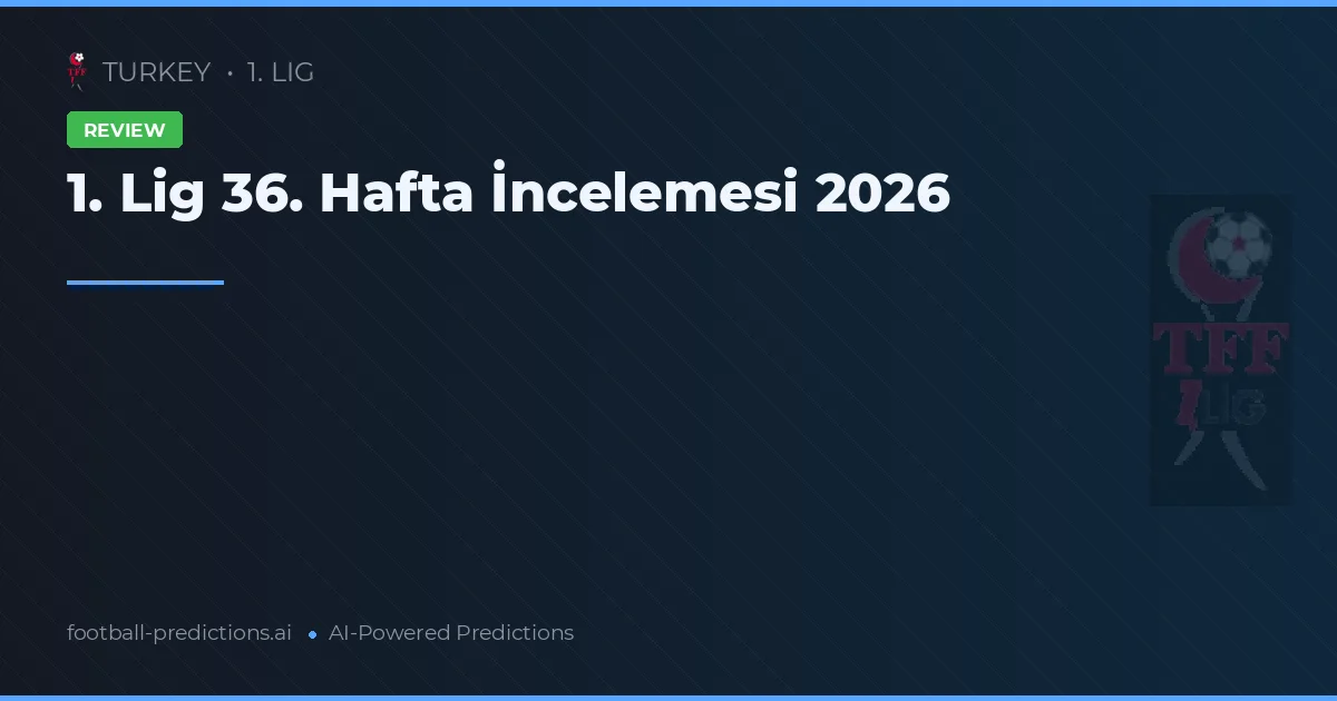 1. Lig 36. Hafta İncelemesi 2026