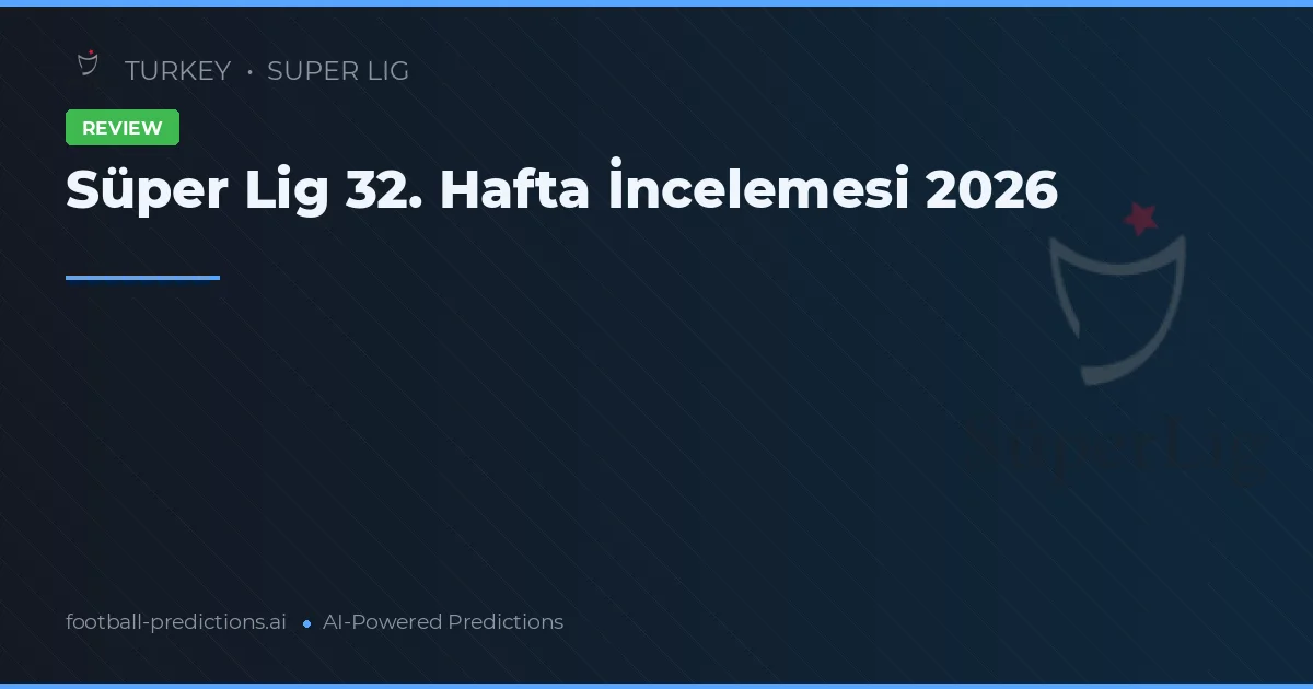 Süper Lig 32. Hafta İncelemesi 2026