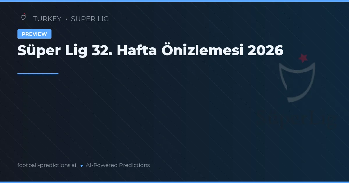 Süper Lig 32. Hafta Önizlemesi 2026