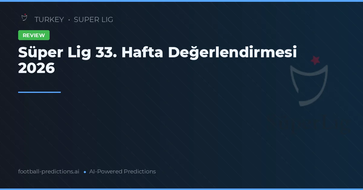 Süper Lig 33. Hafta Değerlendirmesi 2026