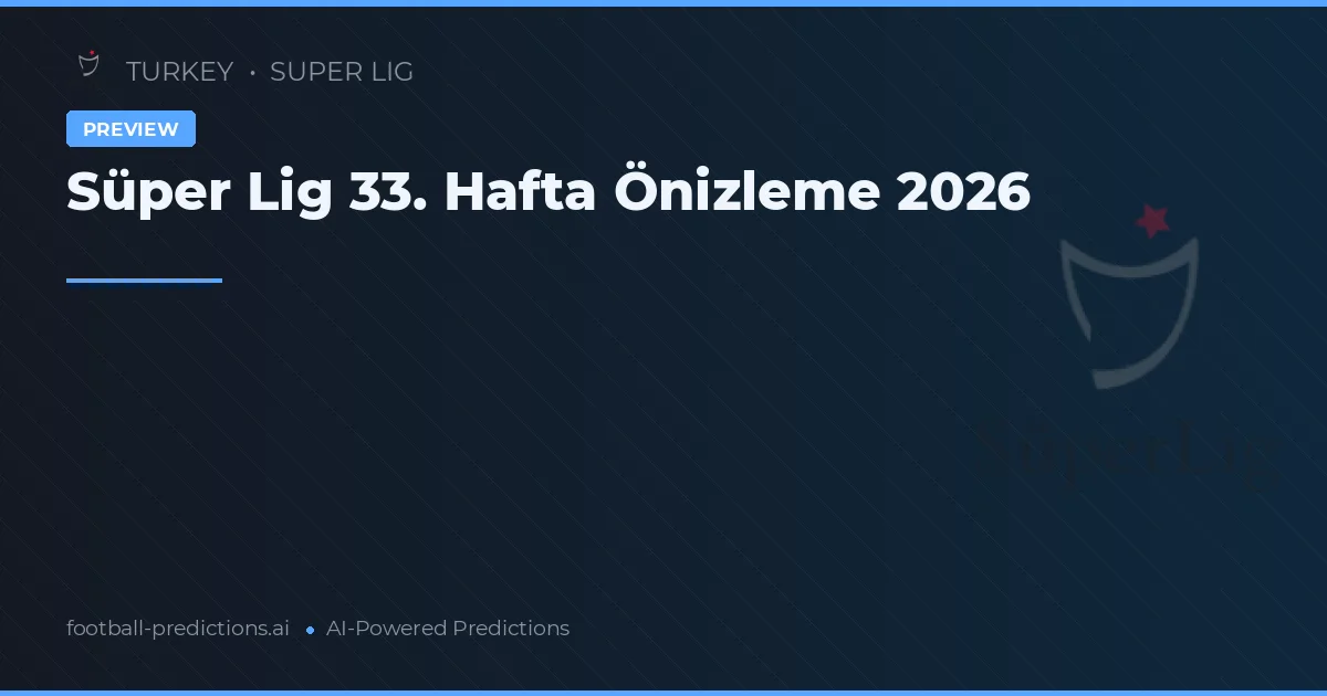 Süper Lig 33. Hafta Önizleme 2026